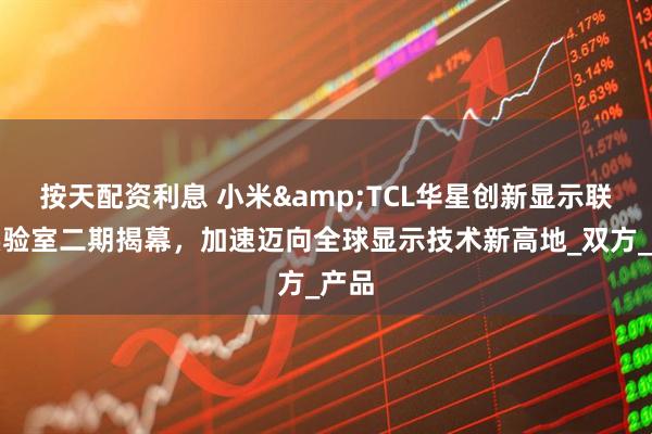 按天配资利息 小米&TCL华星创新显示联合实验室二期揭幕，加速迈向全球显示技术新高地_双方_产品