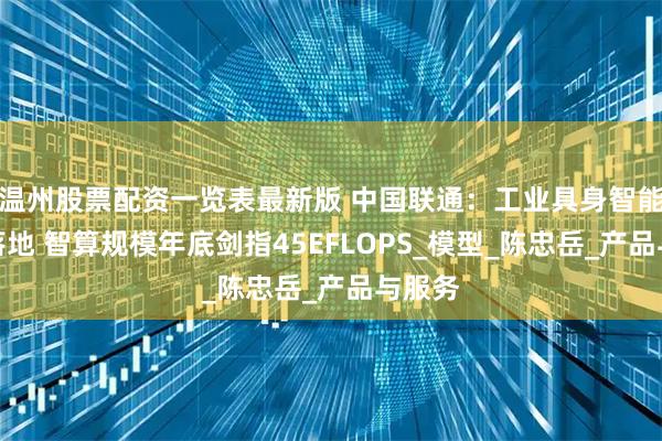 温州股票配资一览表最新版 中国联通：工业具身智能加速落地 智算规模年底剑指45EFLOPS_模型_陈忠岳_产品与服务