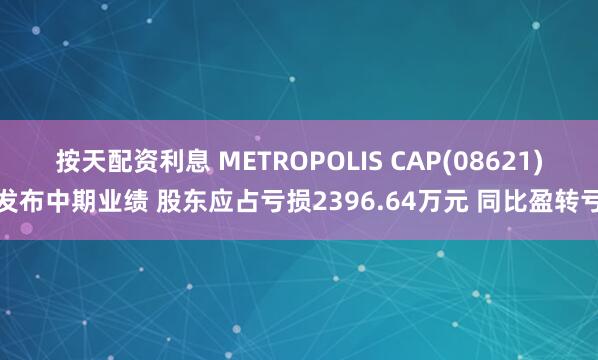 按天配资利息 METROPOLIS CAP(08621)发布中期业绩 股东应占亏损2396.64万元 同比盈转亏
