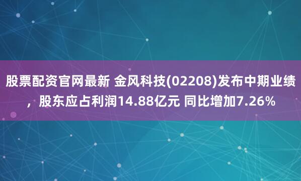 股票配资官网最新 金风科技(02208)发布中期业绩，股东应占利润14.88亿元 同比增加7.26%