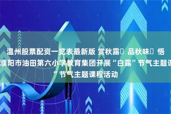 温州股票配资一览表最新版 赏秋露・品秋味・悟秋意——濮阳市油田第六小学教育集团开展“白露”节气主题课程活动