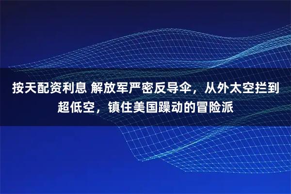 按天配资利息 解放军严密反导伞，从外太空拦到超低空，镇住美国躁动的冒险派