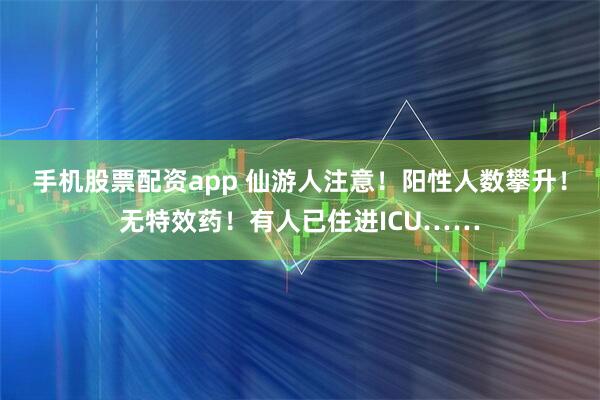 手机股票配资app 仙游人注意！阳性人数攀升！无特效药！有人已住进ICU……