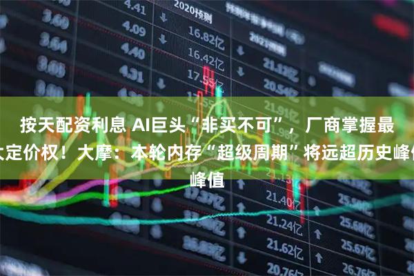 按天配资利息 AI巨头“非买不可”，厂商掌握最大定价权！大摩：本轮内存“超级周期”将远超历史峰值