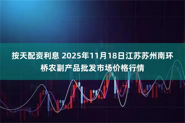 按天配资利息 2025年11月18日江苏苏州南环桥农副产品批发市场价格行情