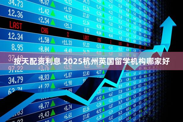 按天配资利息 2025杭州英国留学机构哪家好
