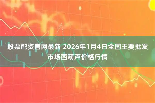 股票配资官网最新 2026年1月4日全国主要批发市场西葫芦价格行情